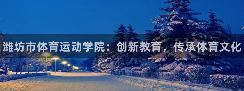 米兰体育官网下载招商电话是多少啊：潍坊市体育运动学院：创新教