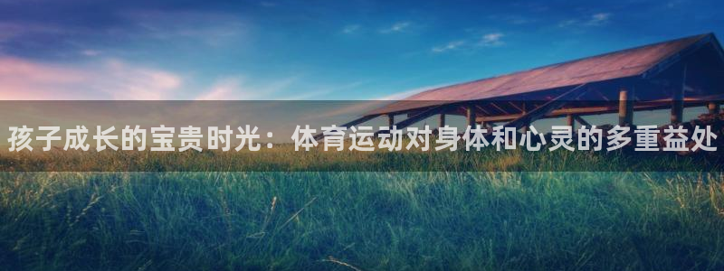 海南米兰体育官网下载：孩子成长的宝贵时光：体育运动对