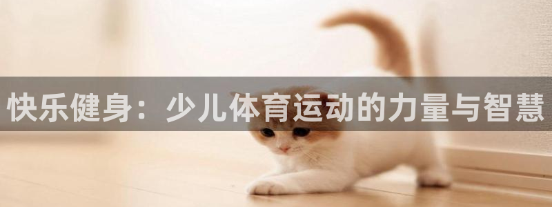 米兰体育官方正版app神州：快乐健身：少儿体育运动的
