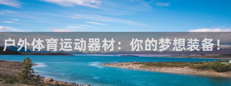 米兰体育官方正版app娱乐代理怎么样：户外体育运动器材：你的