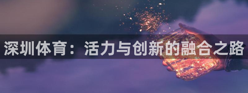 米兰体育官网下载平台是正规平台吗知乎：深圳体育：活力