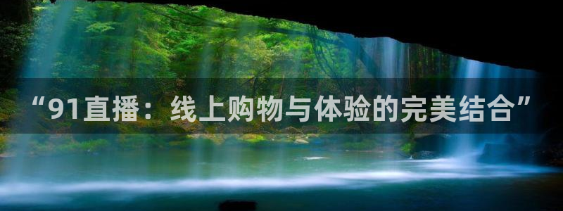 球友直播：“91直播：线上购物与体验的完美结合”