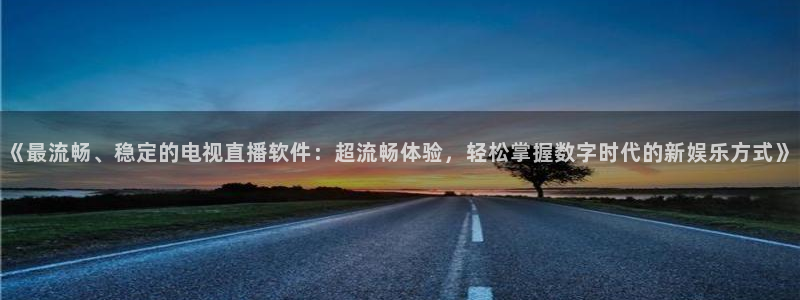 nba球友直播：《最流畅、稳定的电视直播软件：超流畅体验，轻松掌握数字时代的新娱乐方式》