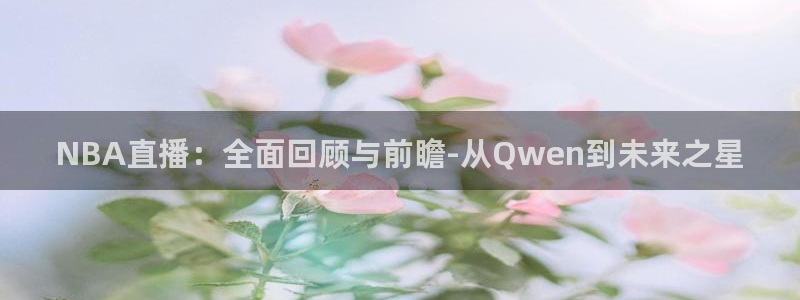 qy千亿球友体育：NBA直播：全面回顾与前瞻-从Qwen到未来之星