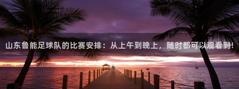 球友体育免费看nba：山东鲁能足球队的比赛安排：从上午到晚上，随时都可以观看到!