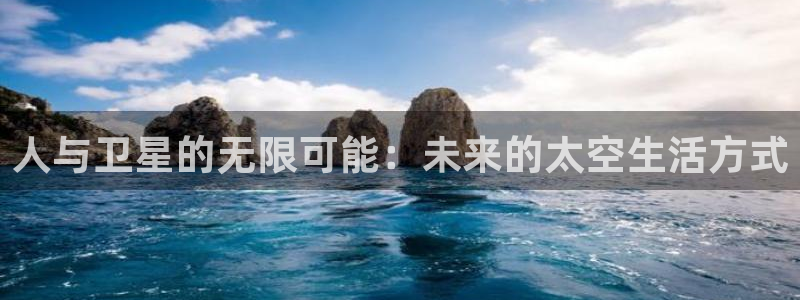 球友体育在线直播观看：人与卫星的无限可能：未来的太空生活方式