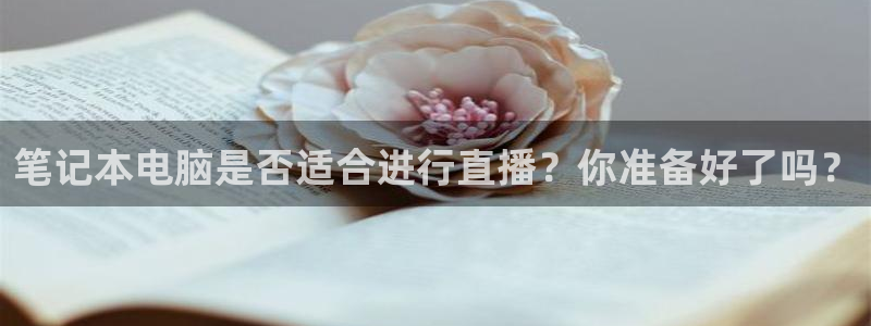 球友直播app：笔记本电脑是否适合进行直播？你准备好了吗？